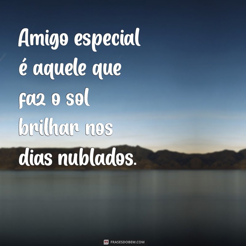 amigo especial Amigo especial é aquele que faz o sol brilhar nos dias nublados.