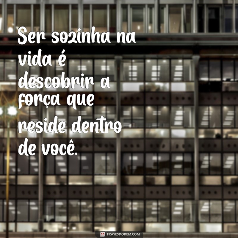 ser sozinha na vida Ser sozinha na vida é descobrir a força que reside dentro de você.