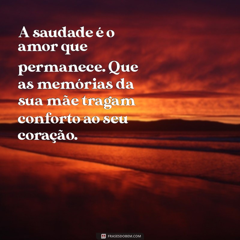 mensagem para quem perdeu a mãe recentemente A saudade é o amor que permanece. Que as memórias da sua mãe tragam conforto ao seu coração.