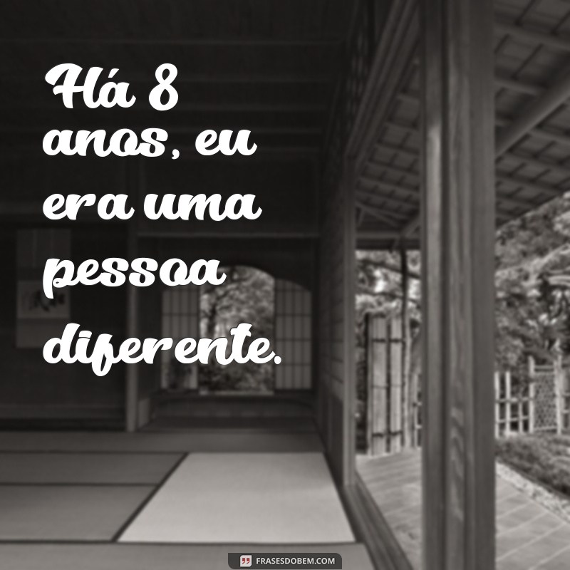 ha 8 anos Há 8 anos, eu era uma pessoa diferente.