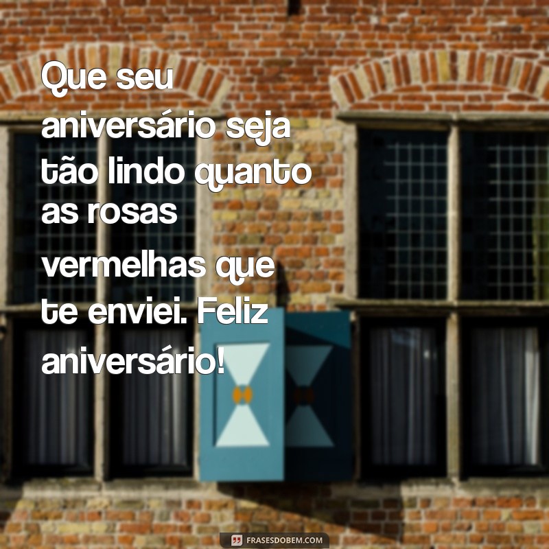 mensagem de aniversário com rosas vermelhas Que seu aniversário seja tão lindo quanto as rosas vermelhas que te enviei. Feliz aniversário!