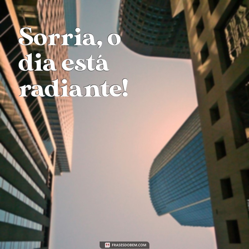 frases alegre curta Sorria, o dia está radiante!