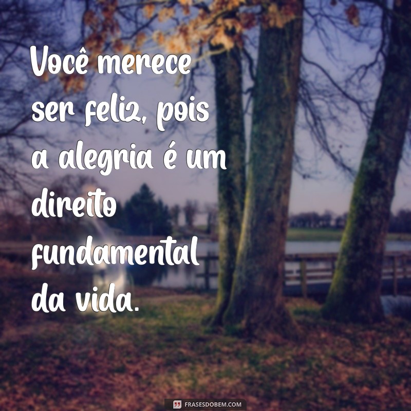 frases você merece ser feliz Você merece ser feliz, pois a alegria é um direito fundamental da vida.