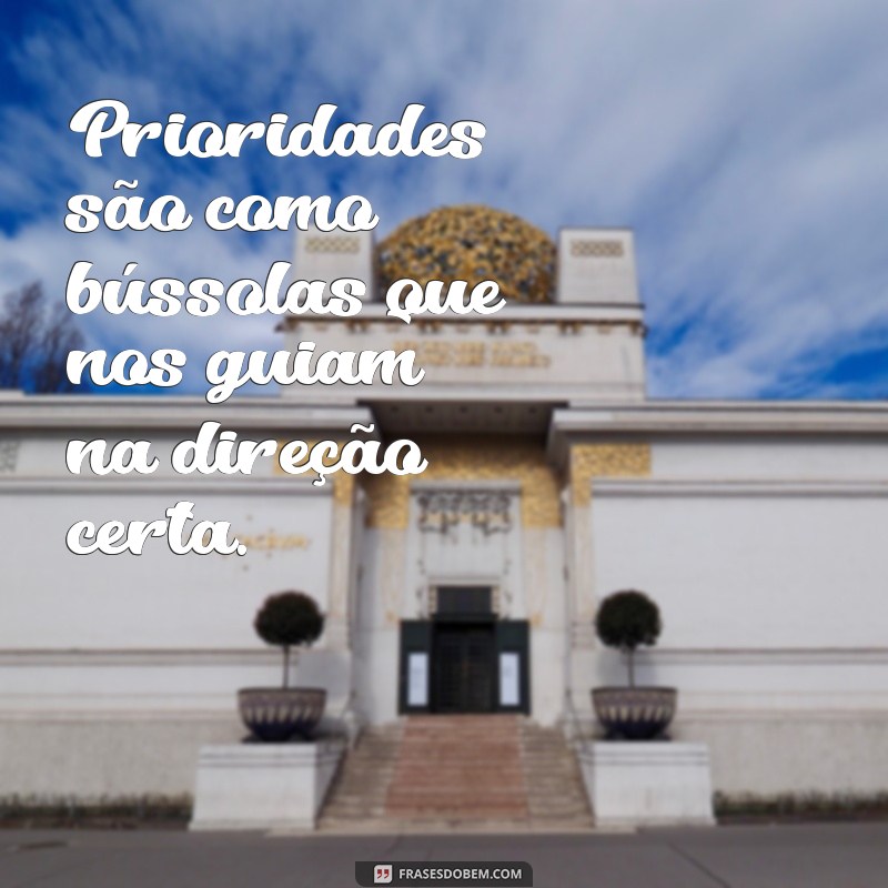 frases prioridades frases Prioridades são como bússolas que nos guiam na direção certa.