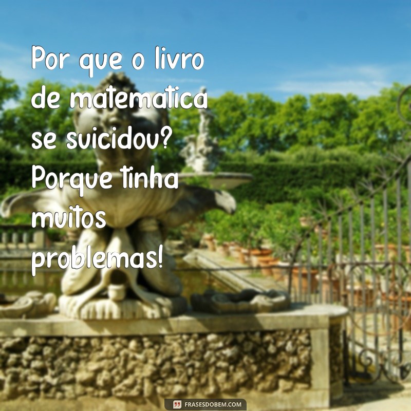 piadas curtas engraçadas para morrer de rir Por que o livro de matemática se suicidou? Porque tinha muitos problemas!