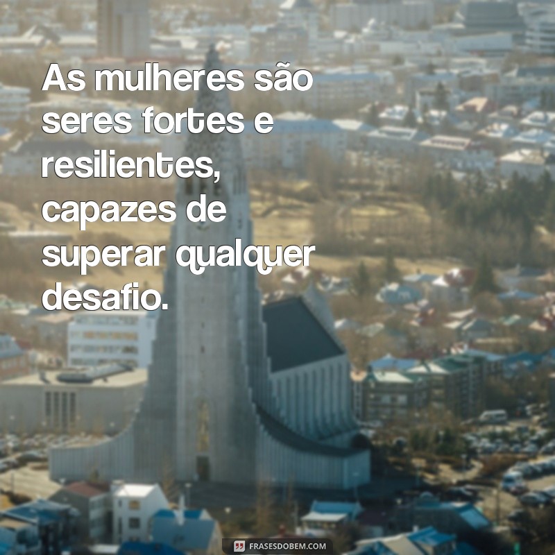 frases de valorização feminina As mulheres são seres fortes e resilientes, capazes de superar qualquer desafio.