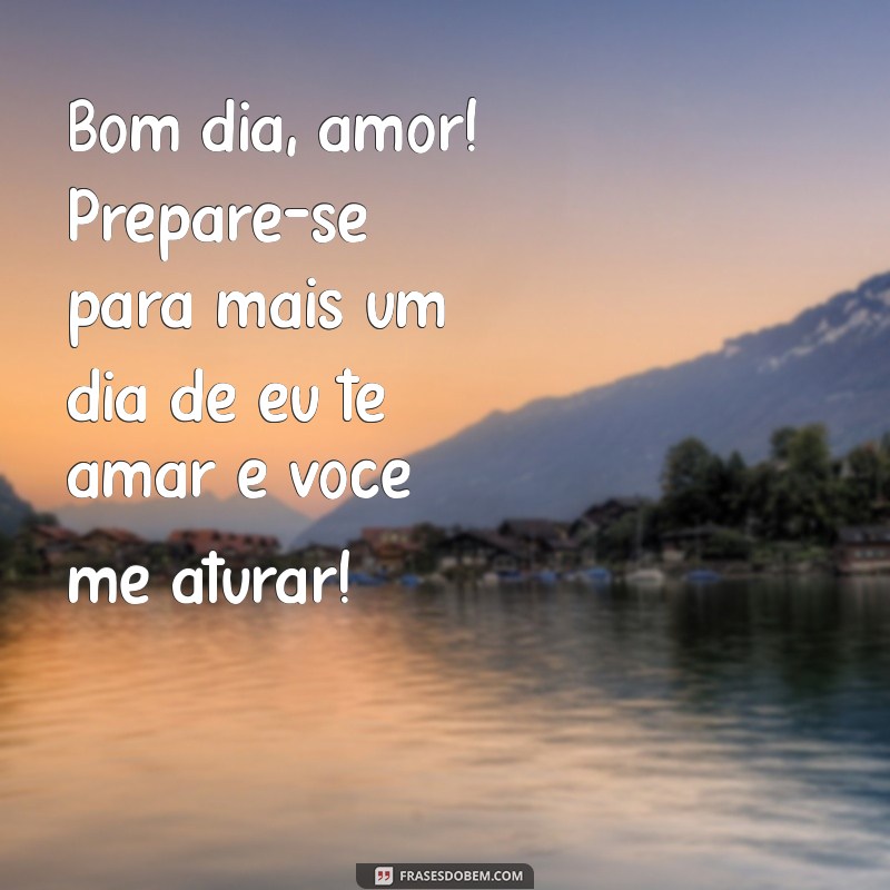 bom dia engraçado para namorado Bom dia, amor! Prepare-se para mais um dia de eu te amar e você me aturar!