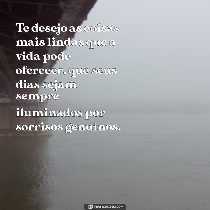 te desejo as coisas mais lindas Te desejo as coisas mais lindas que a vida pode oferecer, que seus dias sejam sempre iluminados por sorrisos genuínos.