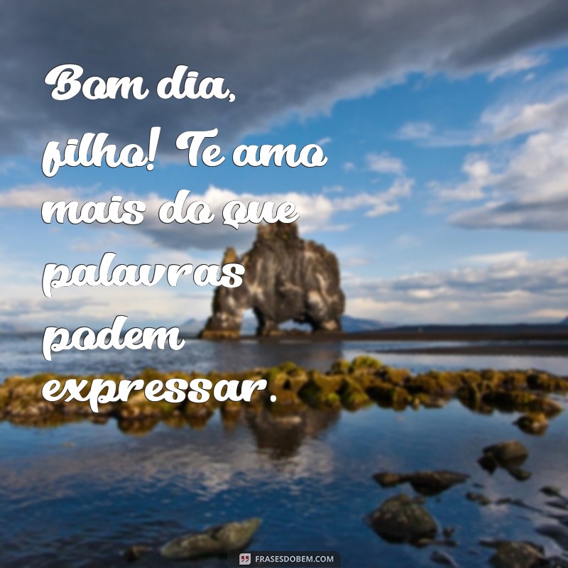 bom dia filho te amo Bom dia, filho! Te amo mais do que palavras podem expressar.