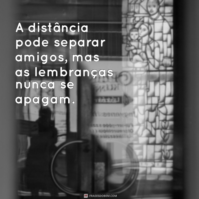 frases de amizade que se afastou A distância pode separar amigos, mas as lembranças nunca se apagam.