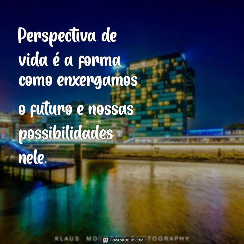 o que é perspectiva de vida Perspectiva de vida é a forma como enxergamos o futuro e nossas possibilidades nele.