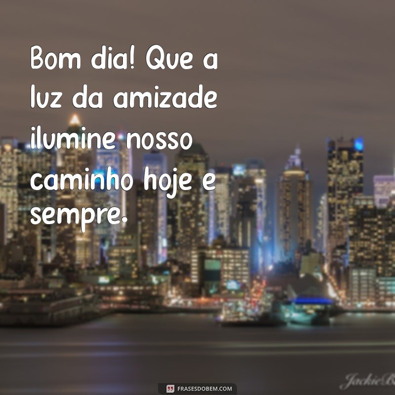 mensagem de bom dia dia do amigo Bom dia! Que a luz da amizade ilumine nosso caminho hoje e sempre.