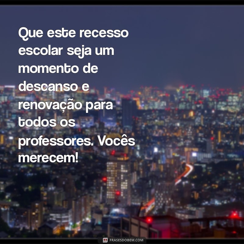 mensagem de bom recesso escolar para professores Que este recesso escolar seja um momento de descanso e renovação para todos os professores. Vocês merecem!