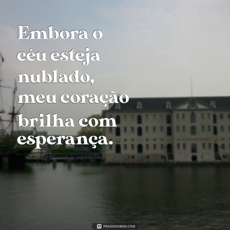 frases com embora Embora o céu esteja nublado, meu coração brilha com esperança.