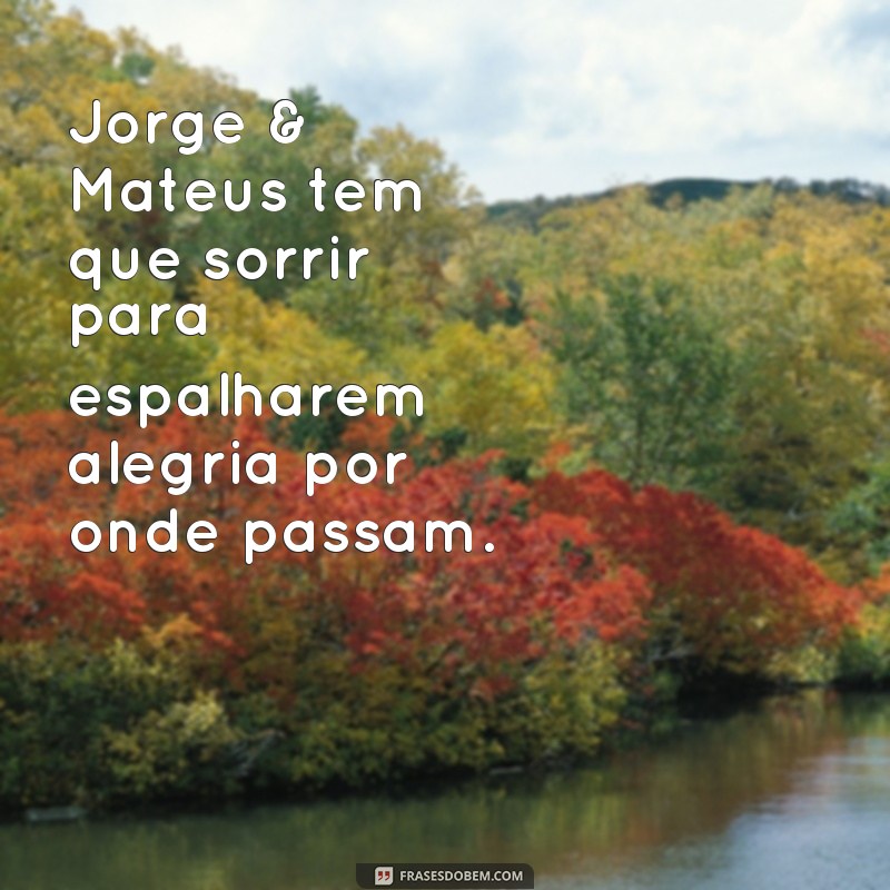 frases jorge & mateus tem que sorrir Jorge & Mateus tem que sorrir para espalharem alegria por onde passam.