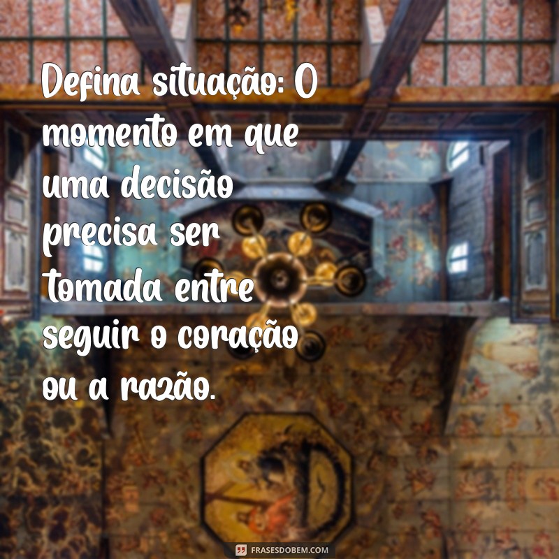 defina situação Defina situação: O momento em que uma decisão precisa ser tomada entre seguir o coração ou a razão.