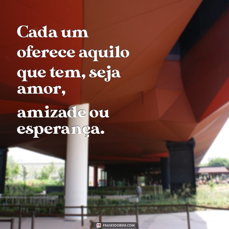 cada um oferece aquilo que tem Cada um oferece aquilo que tem, seja amor, amizade ou esperança.