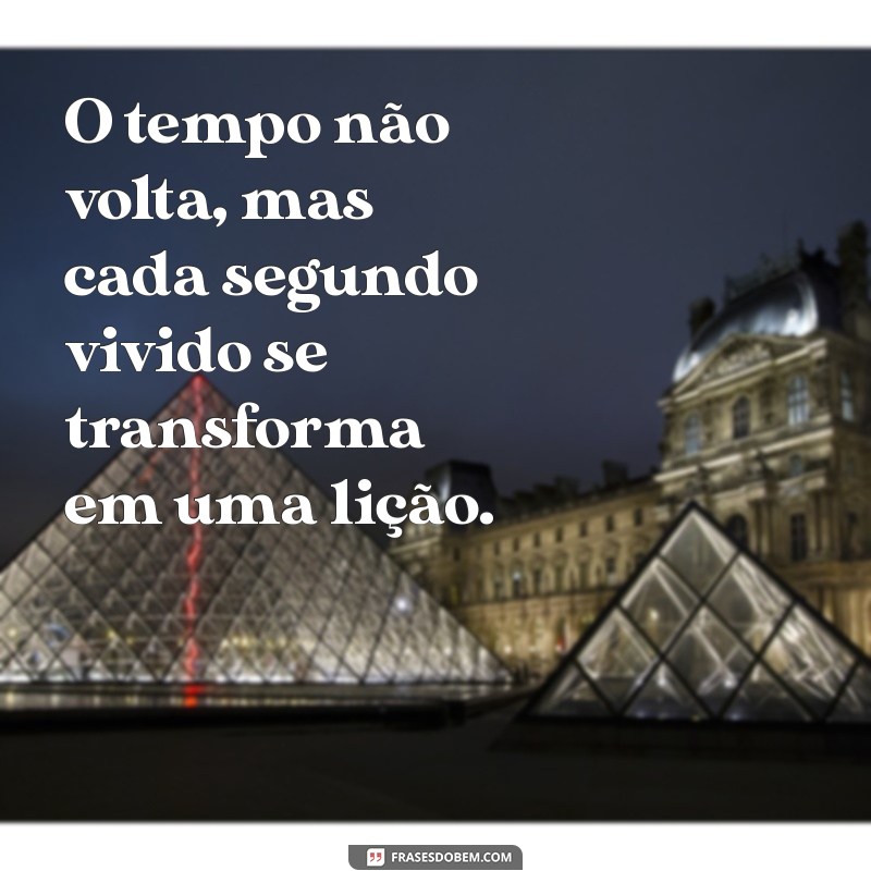 o tempo não volta O tempo não volta, mas cada segundo vivido se transforma em uma lição.