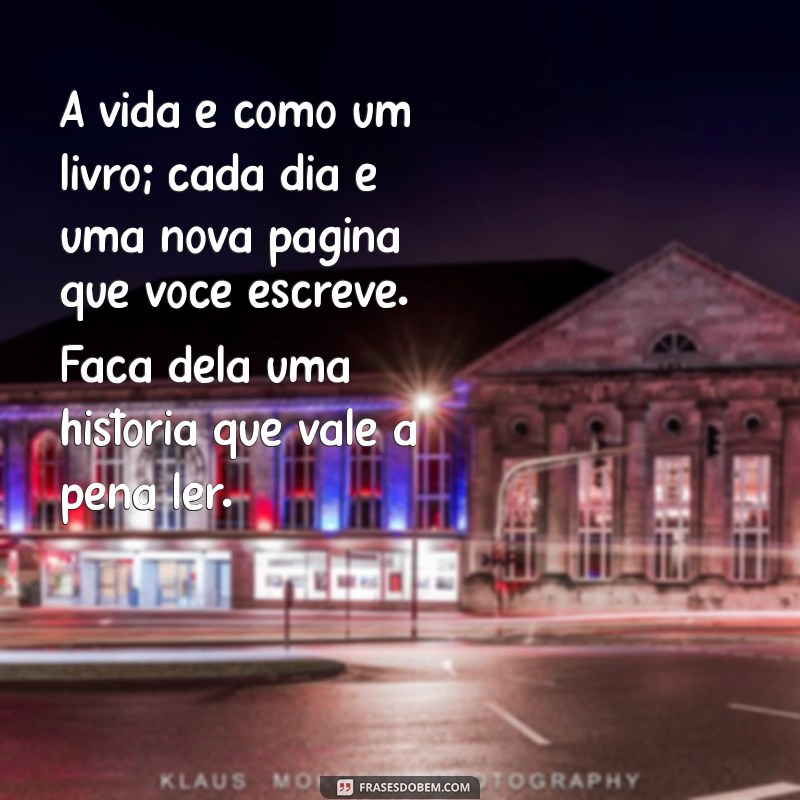 lição mensagem de reflexão sobre a vida A vida é como um livro; cada dia é uma nova página que você escreve. Faça dela uma história que vale a pena ler.