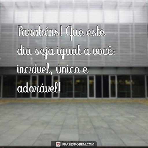  Parabéns! Que este dia seja igual a você: incrível, único e adorável!