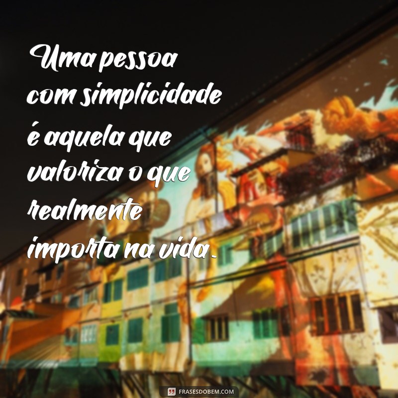 o que é uma pessoa com simplicidade Uma pessoa com simplicidade é aquela que valoriza o que realmente importa na vida.