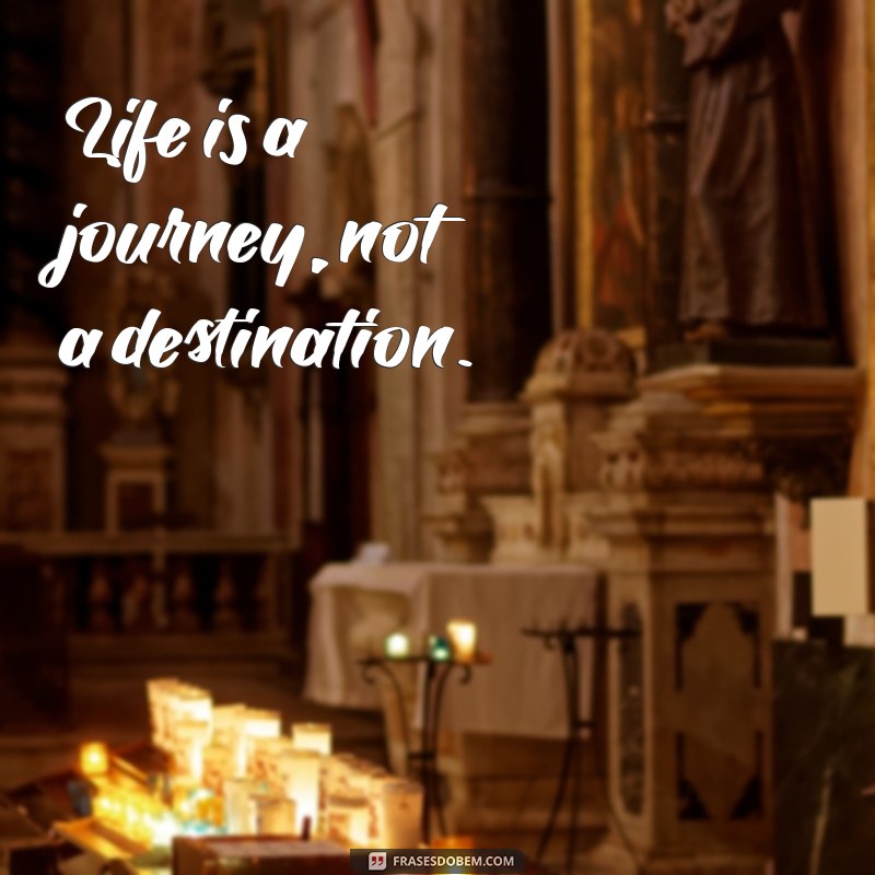 frases sobre a vida em ingles Life is a journey, not a destination.