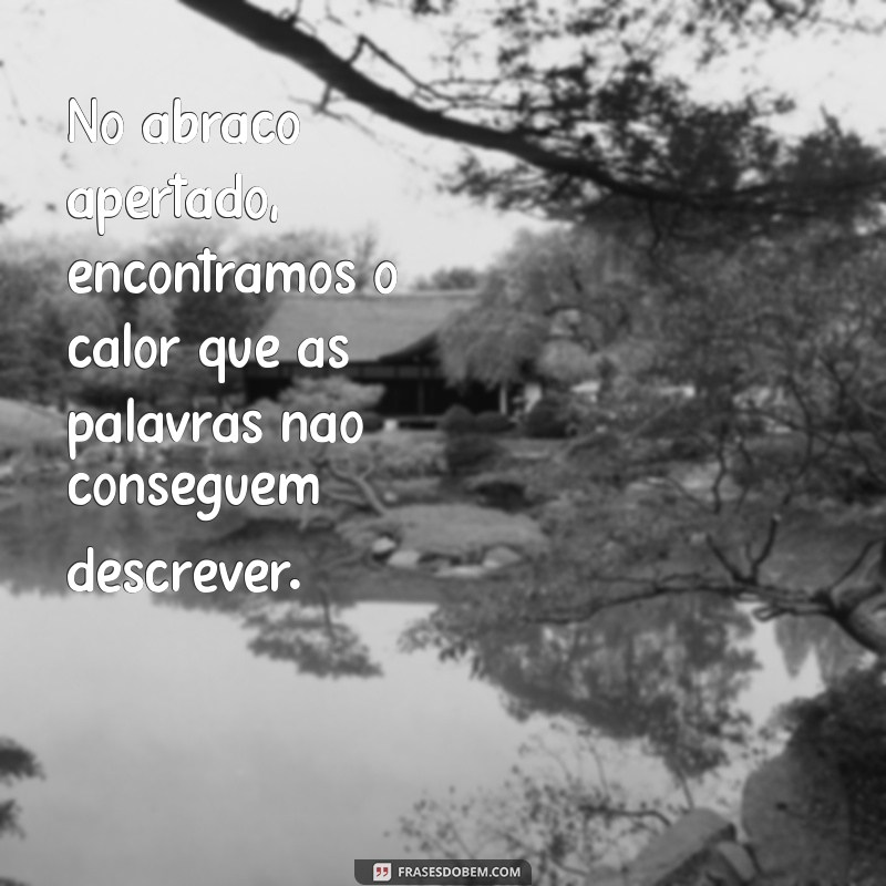 texto de carinho e amor No abraço apertado, encontramos o calor que as palavras não conseguem descrever.