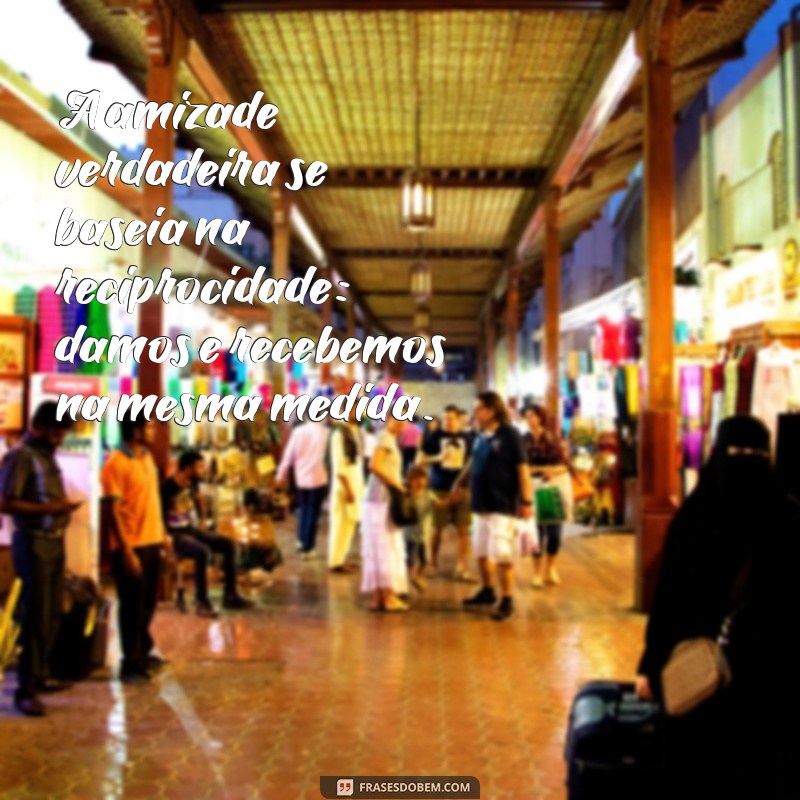 reciprocidade frases amizade A amizade verdadeira se baseia na reciprocidade: damos e recebemos na mesma medida.