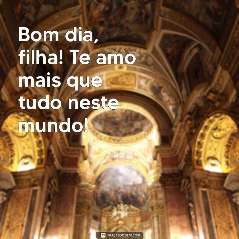 bom dia filha te amo Bom dia, filha! Te amo mais que tudo neste mundo!