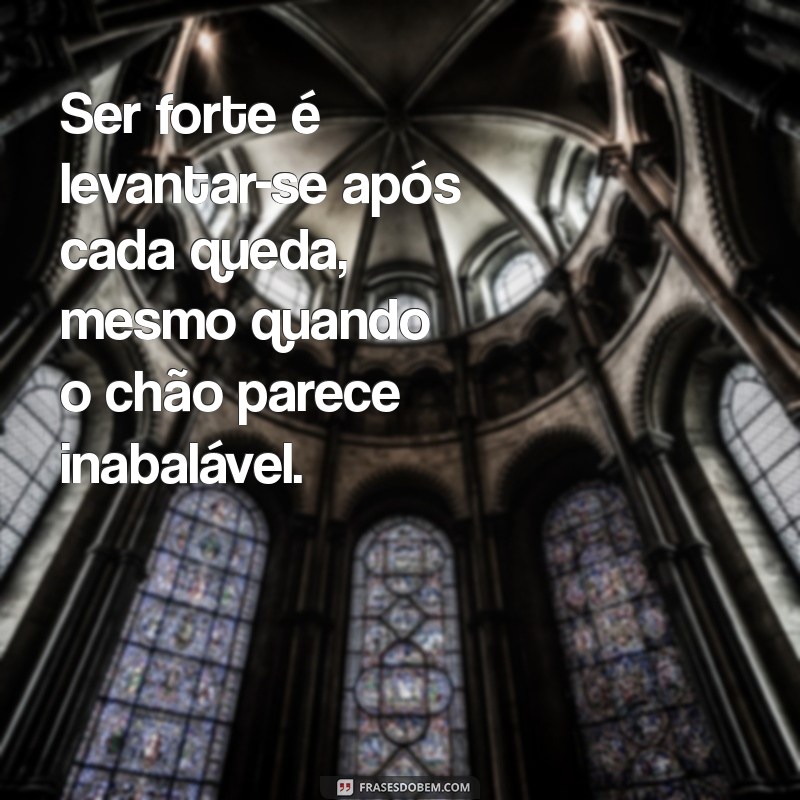 o que é ser forte Ser forte é levantar-se após cada queda, mesmo quando o chão parece inabalável.