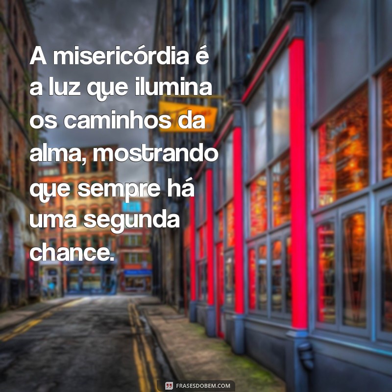 texto da misericórdia A misericórdia é a luz que ilumina os caminhos da alma, mostrando que sempre há uma segunda chance.