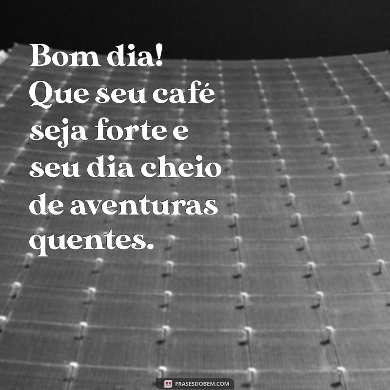 mensagem de bom dia safada Bom dia! Que seu café seja forte e seu dia cheio de aventuras quentes.