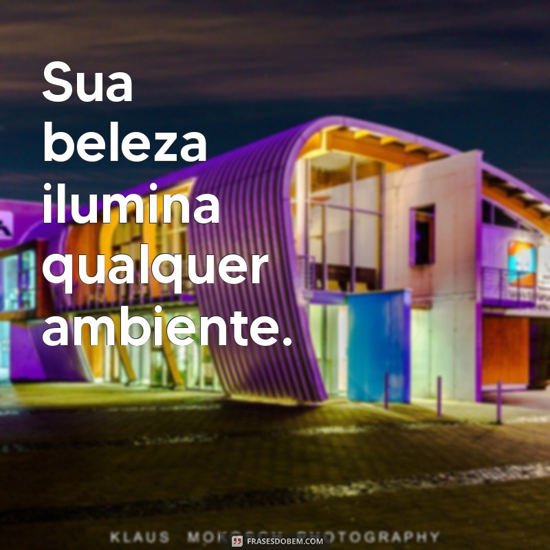 elogios para beleza Sua beleza ilumina qualquer ambiente.