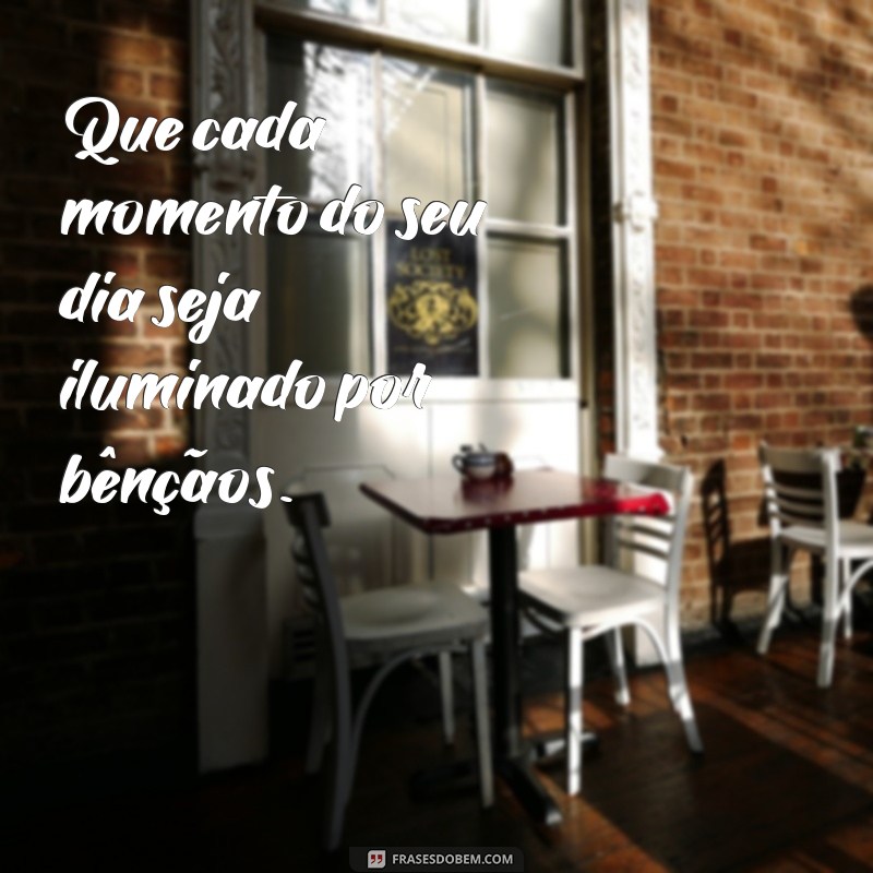 frases que seu dia seja abençoado Que cada momento do seu dia seja iluminado por bênçãos.