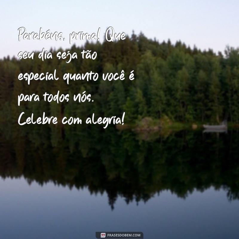 texto de parabéns para prima Parabéns, prima! Que seu dia seja tão especial quanto você é para todos nós. Celebre com alegria!