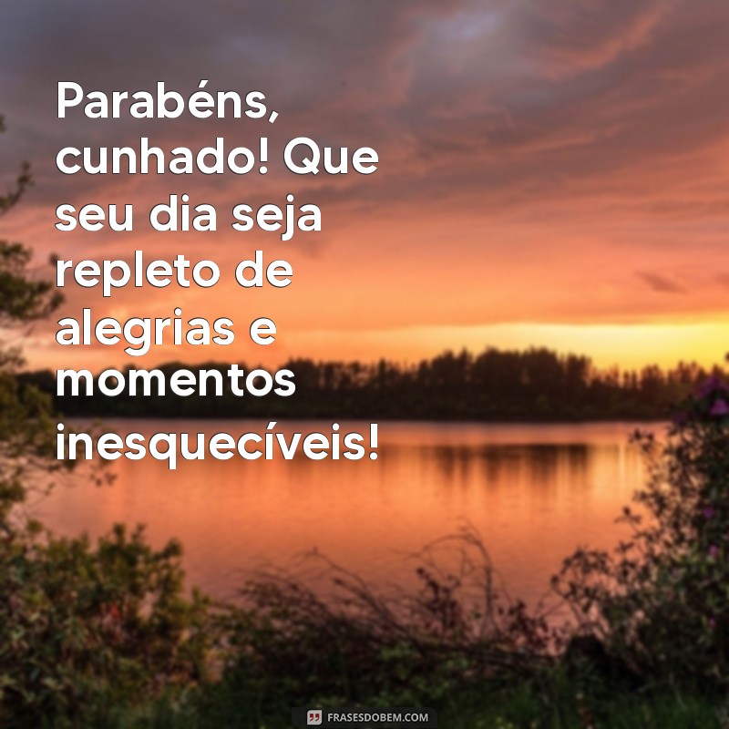 mensagens de aniversário para cunhado Parabéns, cunhado! Que seu dia seja repleto de alegrias e momentos inesquecíveis!