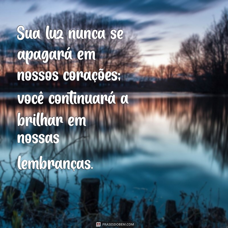 mensagem para pessoas que morreram Sua luz nunca se apagará em nossos corações; você continuará a brilhar em nossas lembranças.