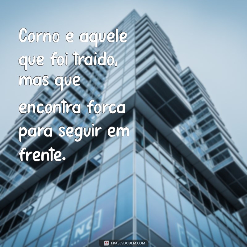 oque significa corno Corno é aquele que foi traído, mas que encontra força para seguir em frente.