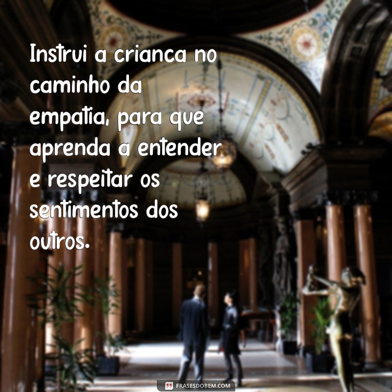 instrui a criança no caminho Instrui a criança no caminho da empatia, para que aprenda a entender e respeitar os sentimentos dos outros.