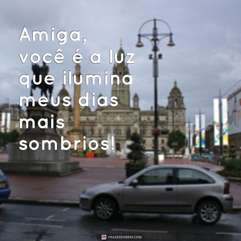 frases fofas para amiga Amiga, você é a luz que ilumina meus dias mais sombrios!