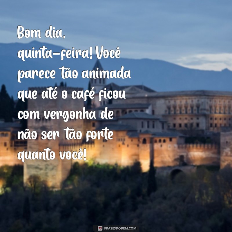 bom dia quinta-feira engraçada Bom dia, quinta-feira! Você parece tão animada que até o café ficou com vergonha de não ser tão forte quanto você!