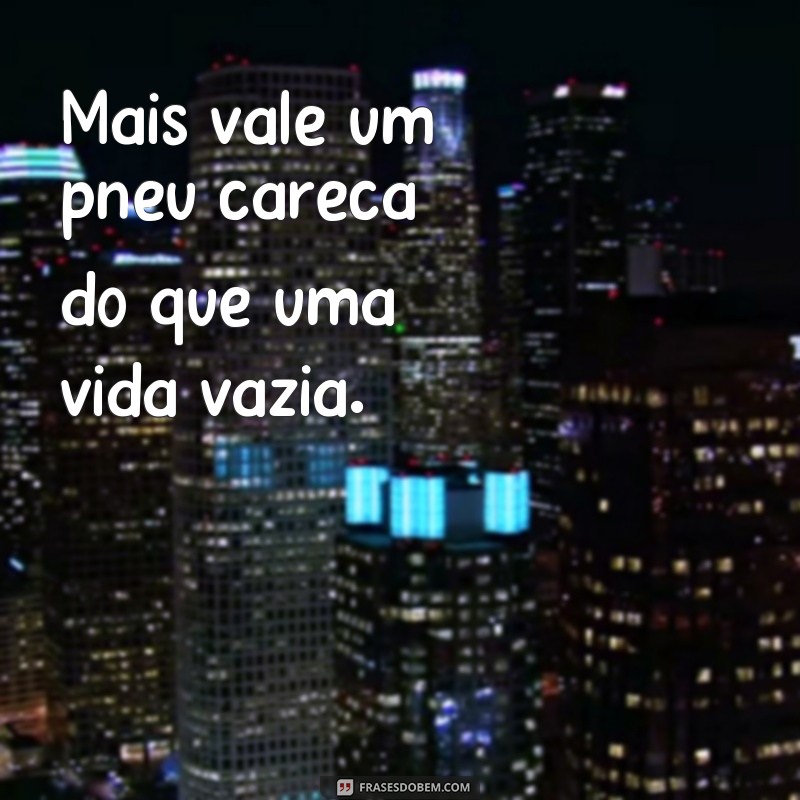 frases de parachoque Mais vale um pneu careca do que uma vida vazia.