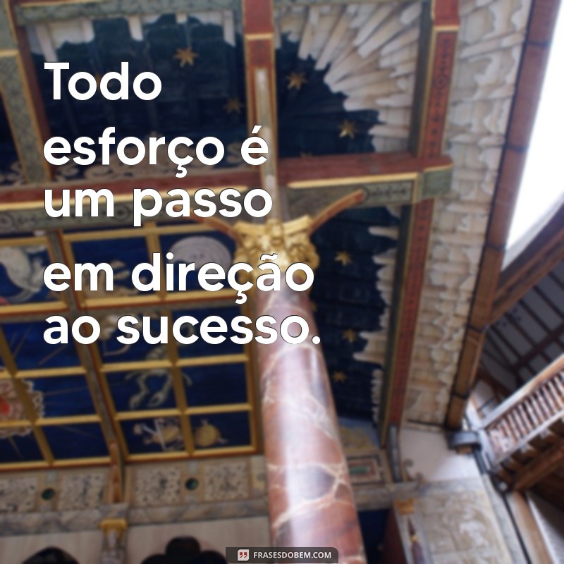 frases todo esforço vale a pena Todo esforço é um passo em direção ao sucesso.