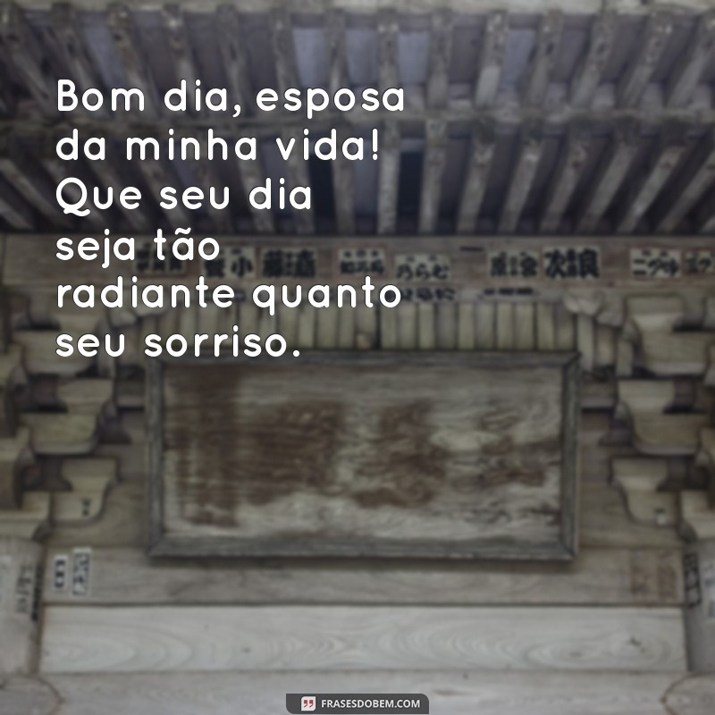 bom dia esposa da minha vida Bom dia, esposa da minha vida! Que seu dia seja tão radiante quanto seu sorriso.