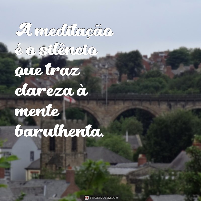 frases sobre meditação A meditação é o silêncio que traz clareza à mente barulhenta.