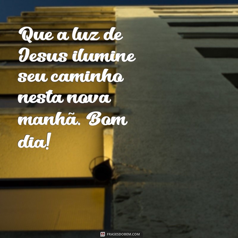 mensagem de bom dia de jesus cristo Que a luz de Jesus ilumine seu caminho nesta nova manhã. Bom dia!