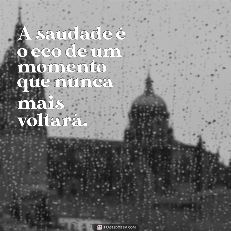 frases de saudade A saudade é o eco de um momento que nunca mais voltará.