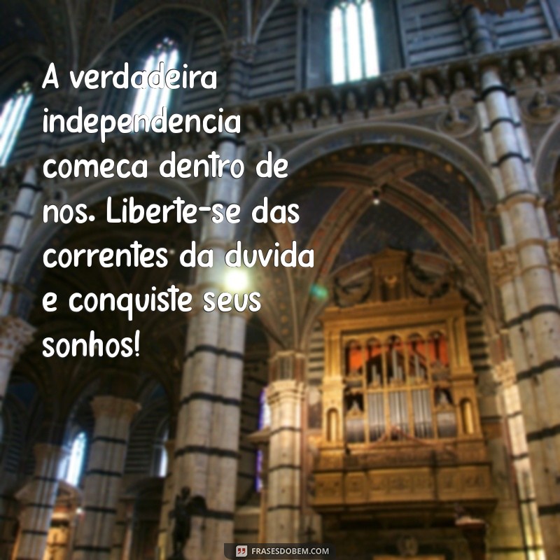 mensagem de independência A verdadeira independência começa dentro de nós. Liberte-se das correntes da dúvida e conquiste seus sonhos!