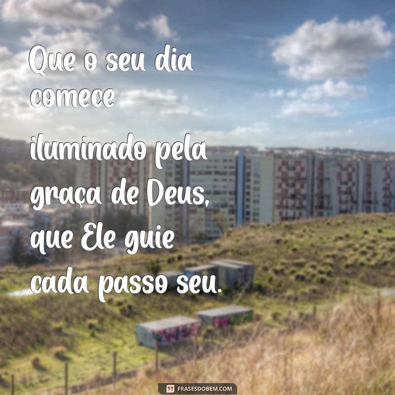 mensagem linda de bom dia de deus Que o seu dia comece iluminado pela graça de Deus, que Ele guie cada passo seu.