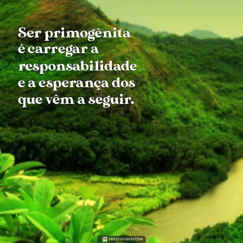 primogênita frases Ser primogênita é carregar a responsabilidade e a esperança dos que vêm a seguir.